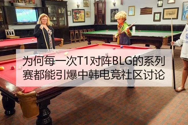 为何每一次T1对阵BLG的系列赛都能引爆中韩电竞社区讨论